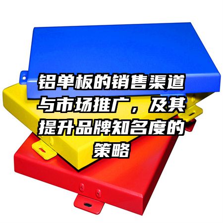 铝单板的销售渠道与市场推广，及其提升品牌知名度的策略