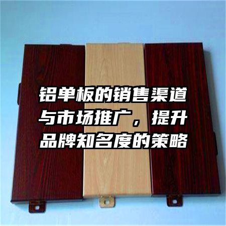 铝单板的销售渠道与市场推广，提升品牌知名度的策略