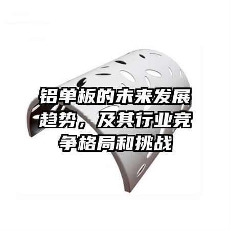铝单板的未来发展趋势,及其行业竞争格局和挑战