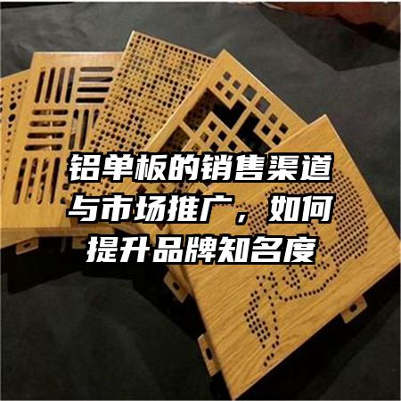 铝单板的销售渠道与市场推广，如何提升品牌知名度