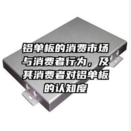 铝单板的消费市场与消费者行为，及其消费者对铝单板的认知度