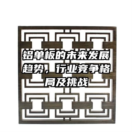 铝单板的未来发展趋势,行业竞争格局及挑战