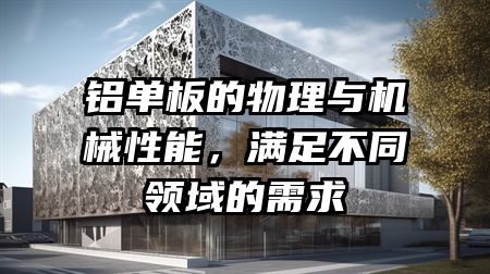 铝单板的物理与机械性能，满足不同领域的需求