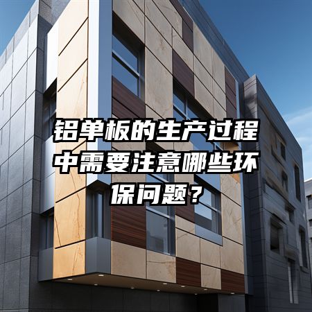 铝单板的生产过程中需要注意哪些环保问题？