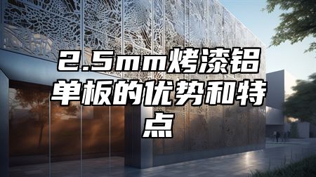 2.5mm烤漆铝单板的优势和特点