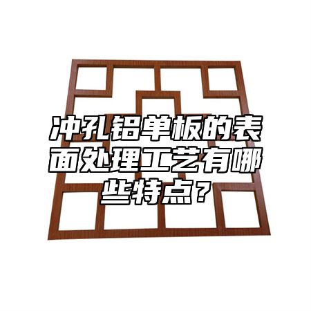 冲孔铝单板的表面处理工艺有哪些特点？