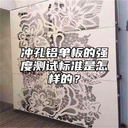 冲孔铝单板的强度测试标准是怎样的？