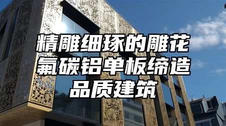 精雕细琢的雕花氟碳铝单板缔造品质建筑