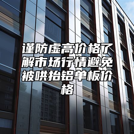 谨防虚高价格了解市场行情避免被哄抬铝单板价格