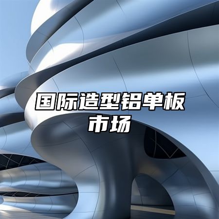 国际造型铝单板市场