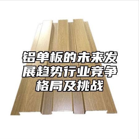 铝单板的未来发展趋势行业竞争格局及挑战