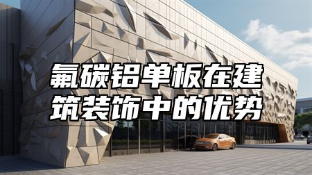 氟碳铝单板在建筑装饰中的优势