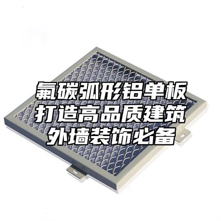 氟碳弧形铝单板打造高品质建筑外墙装饰必备