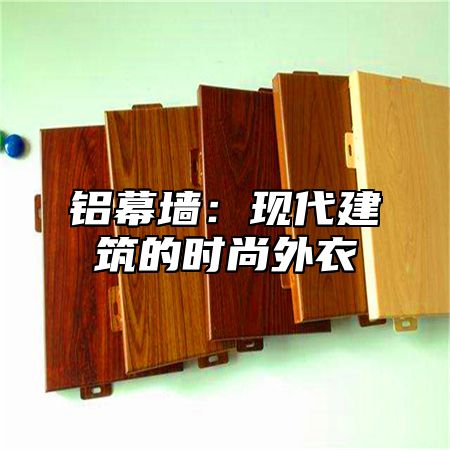 铝幕墙：现代建筑的时尚外衣