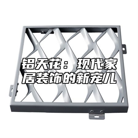 铝天花：现代家居装饰的新宠儿