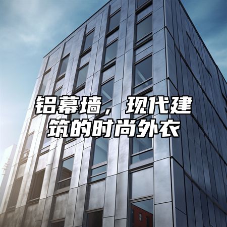 铝幕墙，现代建筑的时尚外衣