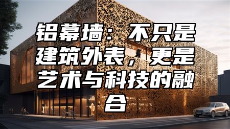 铝幕墙：不只是建筑外表，更是艺术与科技的融合