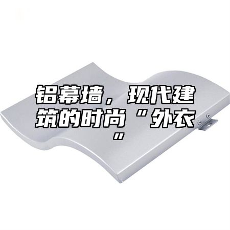 铝幕墙，现代建筑的时尚“外衣”