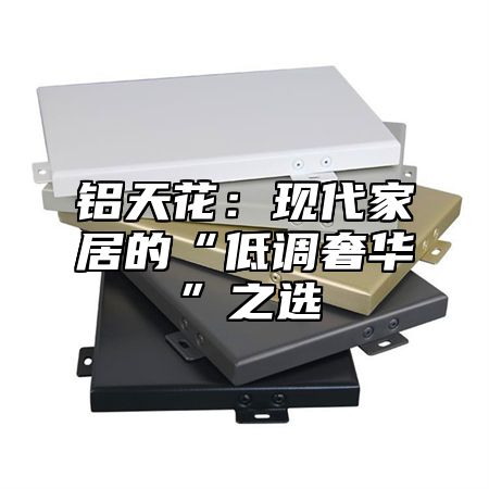 铝天花：现代家居的“低调奢华”之选