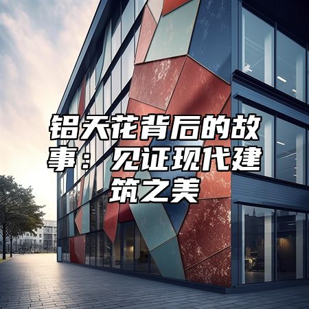 铝天花背后的故事：见证现代建筑之美