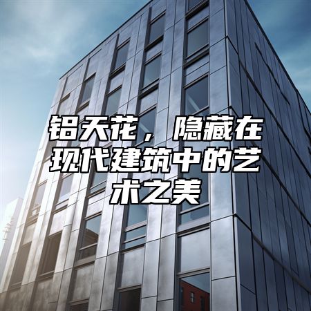 铝天花，隐藏在现代建筑中的艺术之美