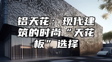 铝天花：现代建筑的时尚“天花板”选择