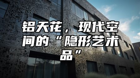 铝天花，现代空间的“隐形艺术品”