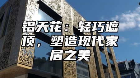 铝天花：轻巧遮顶，塑造现代家居之美
