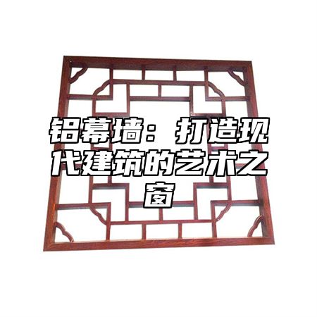 铝幕墙：打造现代建筑的艺术之窗