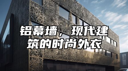 铝幕墙，现代建筑的时尚外衣