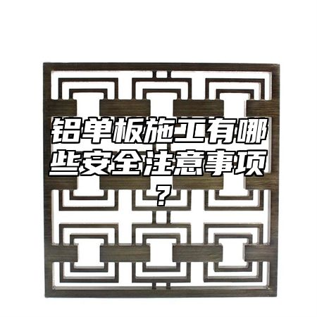 铝单板施工有哪些安全注意事项？