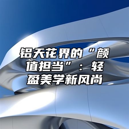 铝天花界的“颜值担当”：轻盈美学新风尚