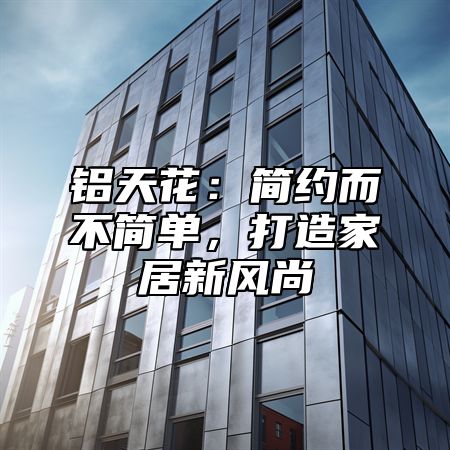 铝天花：简约而不简单，打造家居新风尚