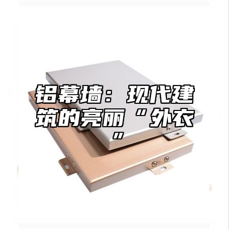 铝幕墙：现代建筑的亮丽“外衣”
