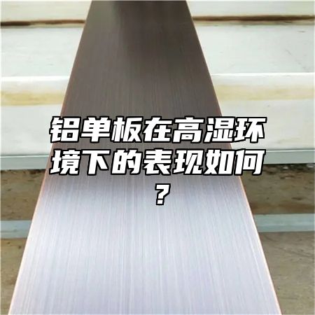 铝单板在高湿环境下的表现如何？