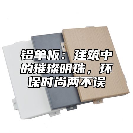 铝单板：建筑中的璀璨明珠，环保时尚两不误