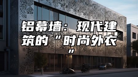 铝幕墙：现代建筑的“时尚外衣”