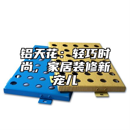 铝天花：轻巧时尚，家居装修新宠儿