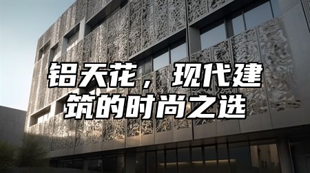 铝天花，现代建筑的时尚之选