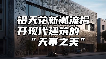 铝天花新潮流揭开现代建筑的“天幕之美”