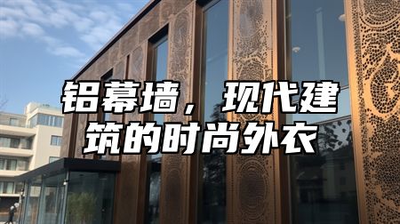 铝幕墙，现代建筑的时尚外衣