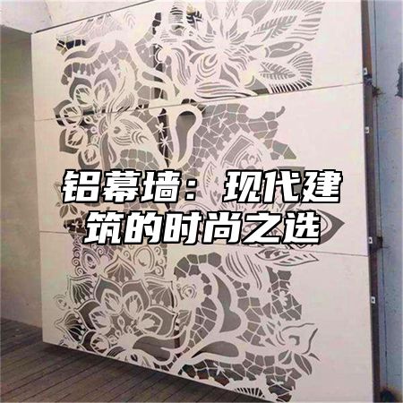 铝幕墙：现代建筑的时尚之选