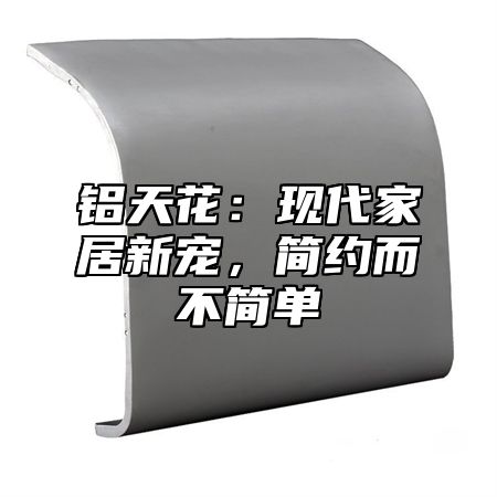 铝天花：现代家居新宠，简约而不简单