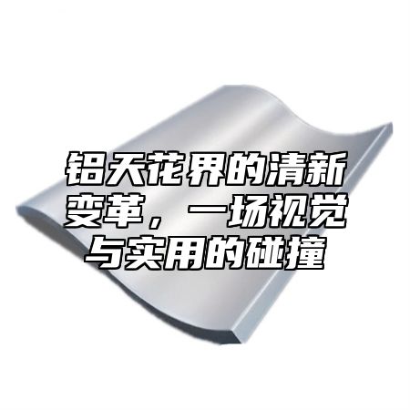 铝天花界的清新变革，一场视觉与实用的碰撞