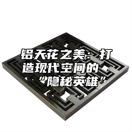 铝天花之美：打造现代空间的“隐秘英雄”