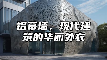 铝幕墙，现代建筑的华丽外衣
