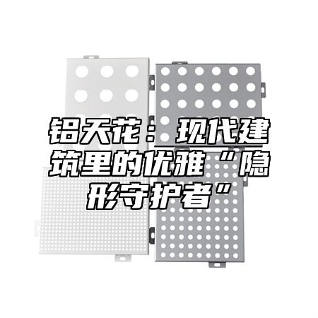 铝天花：现代建筑里的优雅“隐形守护者”