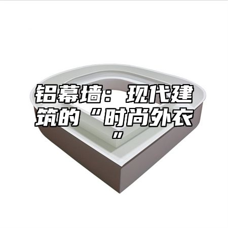 铝幕墙：现代建筑的“时尚外衣”