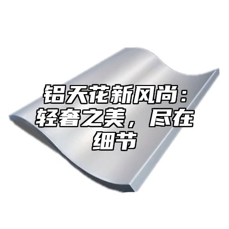 铝天花新风尚：轻奢之美，尽在细节