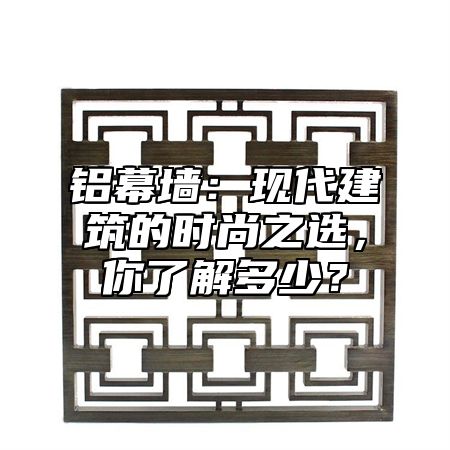 铝幕墙：现代建筑的时尚之选，你了解多少？